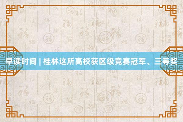 早读时间 | 桂林这所高校获区级竞赛冠军、三等奖
