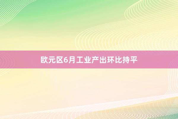 欧元区6月工业产出环比持平