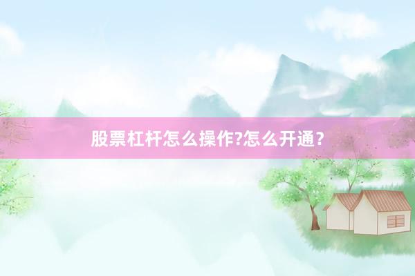 股票杠杆怎么操作?怎么开通？