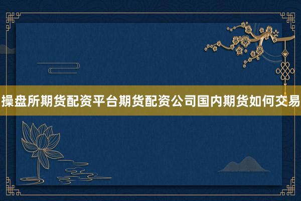 操盘所期货配资平台期货配资公司国内期货如何交易