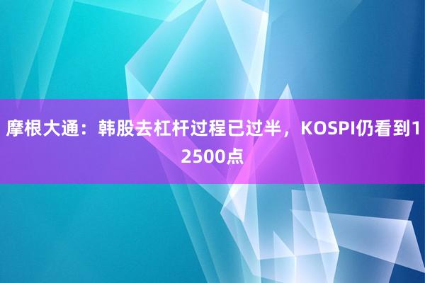 摩根大通：韩股去杠杆过程已过半，KOSPI仍看到12500点