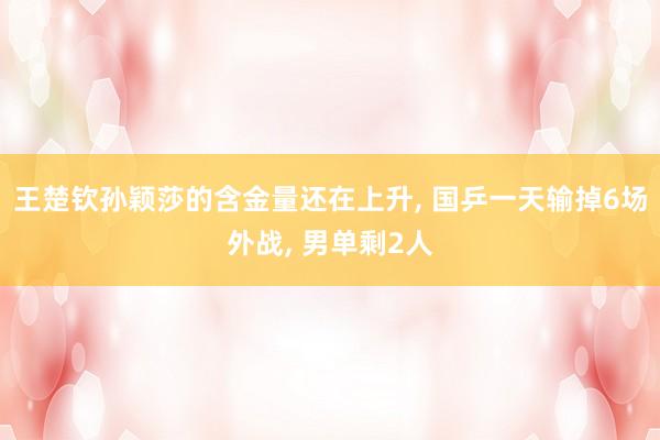 王楚钦孙颖莎的含金量还在上升, 国乒一天输掉6场外战, 男单剩2人