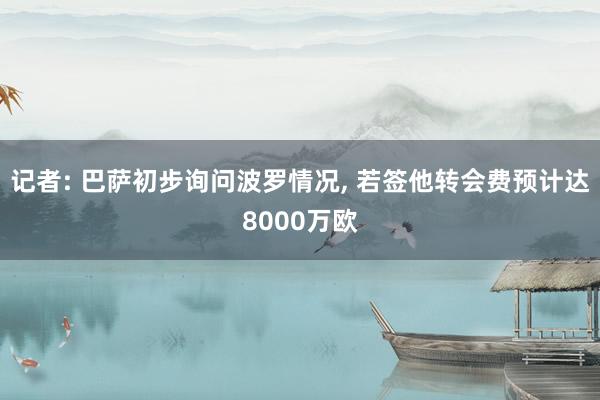 记者: 巴萨初步询问波罗情况, 若签他转会费预计达8000万欧