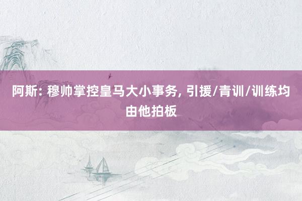 阿斯: 穆帅掌控皇马大小事务, 引援/青训/训练均由他拍板