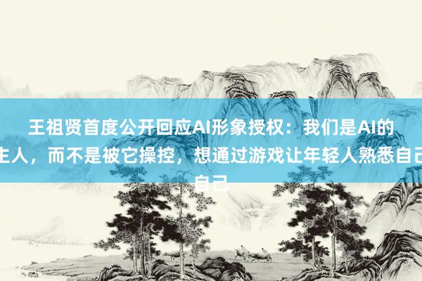 王祖贤首度公开回应AI形象授权：我们是AI的主人，而不是被它操控，想通过游戏让年轻人熟悉自己