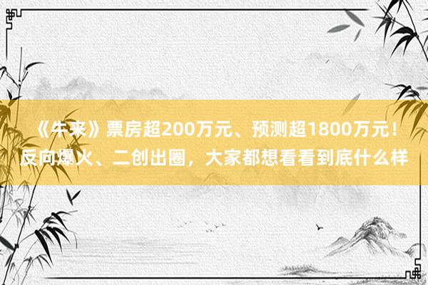 《牛来》票房超200万元、预测超1800万元！反向爆火、二创出圈，大家都想看看到底什么样