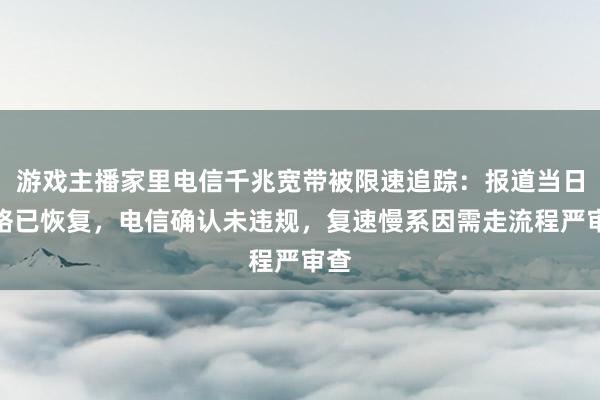 游戏主播家里电信千兆宽带被限速追踪：报道当日网络已恢复，电信确认未违规，复速慢系因需走流程严审查