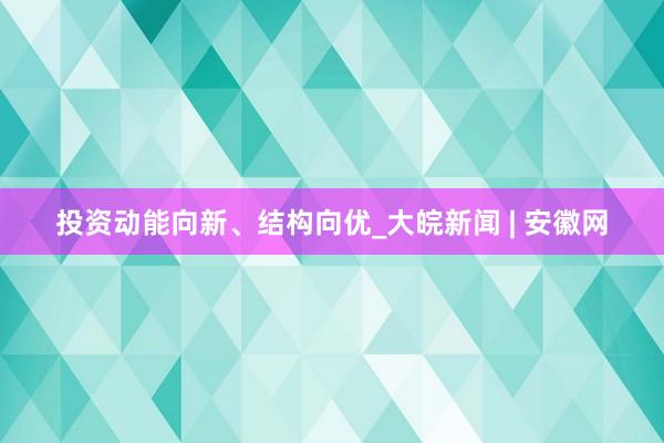 投资动能向新、结构向优_大皖新闻 | 安徽网