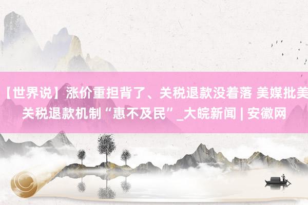 【世界说】涨价重担背了、关税退款没着落 美媒批美关税退款机制“惠不及民”_大皖新闻 | 安徽网