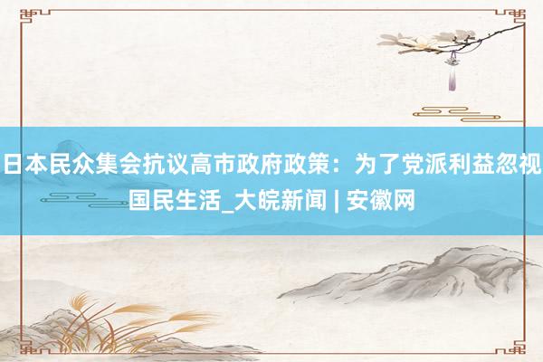 日本民众集会抗议高市政府政策：为了党派利益忽视国民生活_大皖新闻 | 安徽网