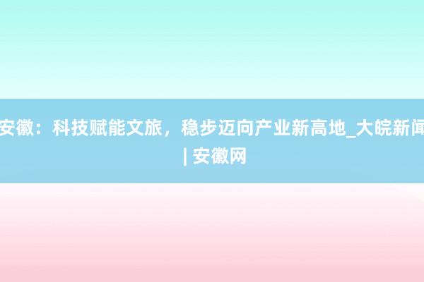 安徽：科技赋能文旅，稳步迈向产业新高地_大皖新闻 | 安徽网