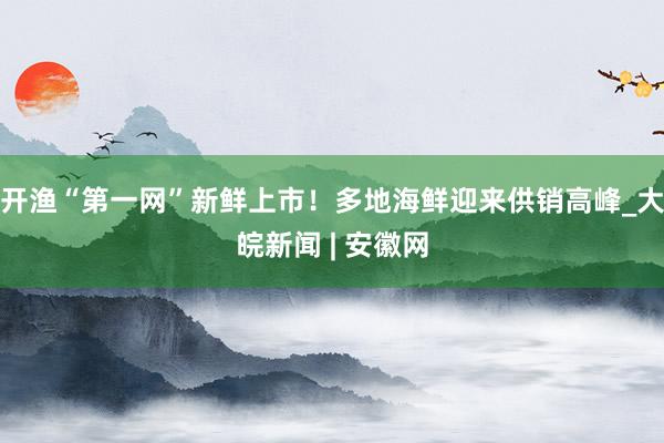 开渔“第一网”新鲜上市！多地海鲜迎来供销高峰_大皖新闻 | 安徽网