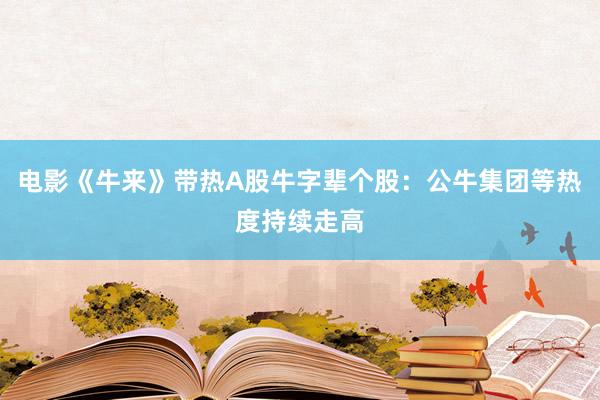 电影《牛来》带热A股牛字辈个股：公牛集团等热度持续走高