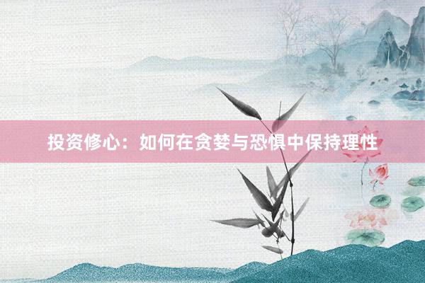 投资修心：如何在贪婪与恐惧中保持理性