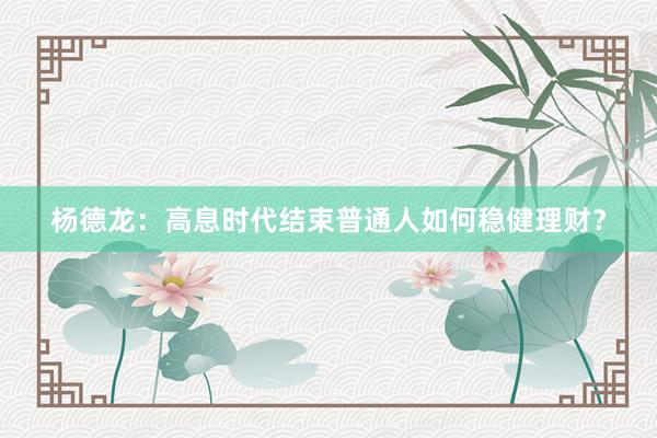 杨德龙：高息时代结束普通人如何稳健理财？