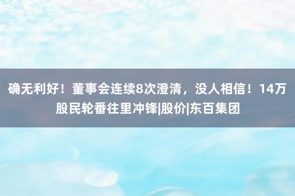 确无利好！董事会连续8次澄清，没人相信！14万股民轮番往里冲锋|股价|东百集团