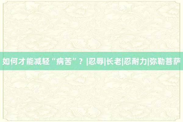 如何才能减轻“病苦”？|忍辱|长老|忍耐力|弥勒菩萨