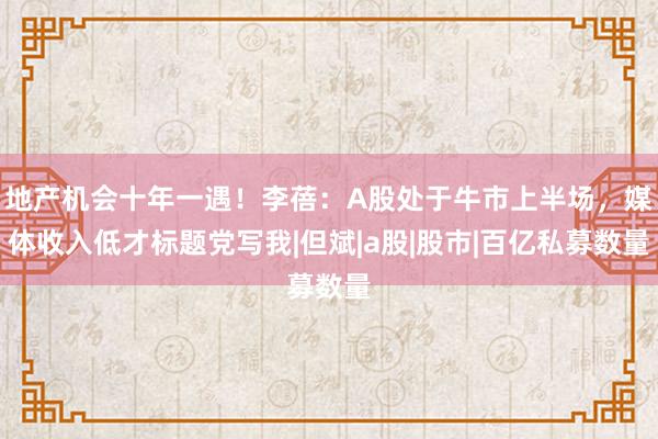 地产机会十年一遇！李蓓：A股处于牛市上半场，媒体收入低才标题党写我|但斌|a股|股市|百亿私募数量