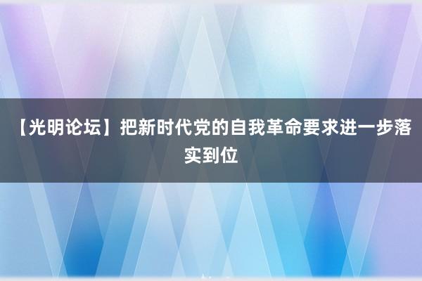 【光明论坛】把新时代党的自我革命要求进一步落实到位