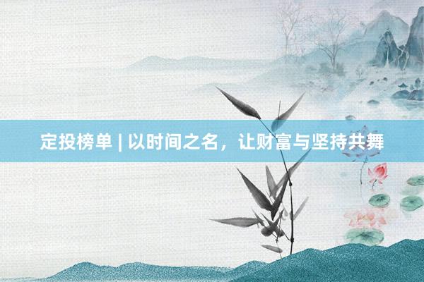 定投榜单 | 以时间之名，让财富与坚持共舞