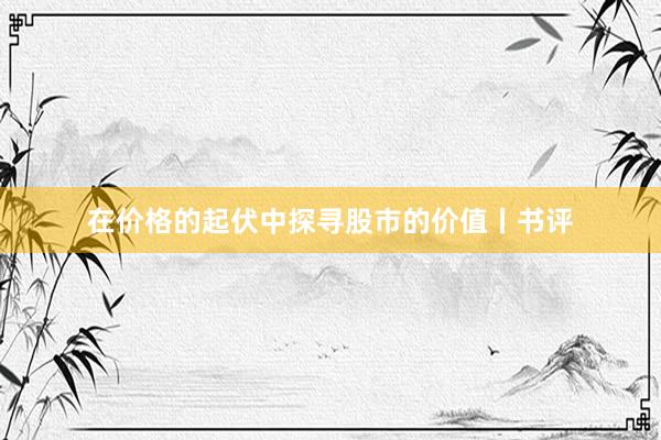在价格的起伏中探寻股市的价值丨书评