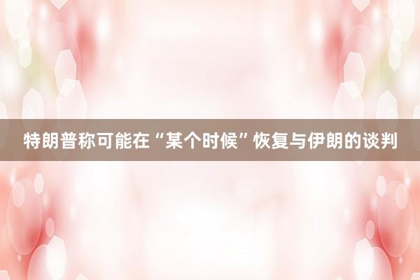 特朗普称可能在“某个时候”恢复与伊朗的谈判