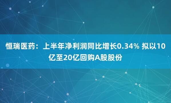 恒瑞医药：上半年净利润同比增长0.34% 拟以10亿至20亿回购A股股份