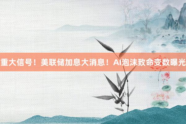 重大信号！美联储加息大消息！AI泡沫致命变数曝光