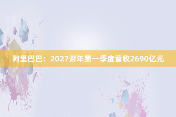 阿里巴巴：2027财年第一季度营收2690亿元