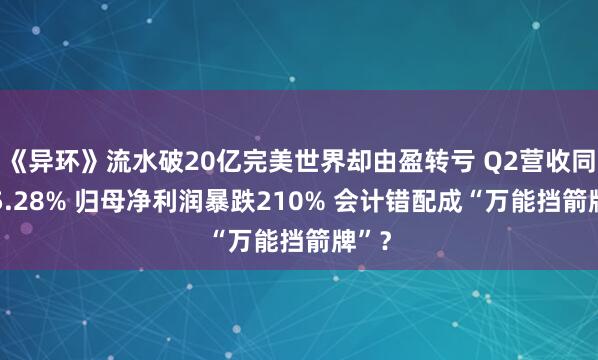 《异环》流水破20亿完美世界却由盈转亏 Q2营收同比-5.28% 归母净利润暴跌210% 会计错配成“万能挡箭牌”？