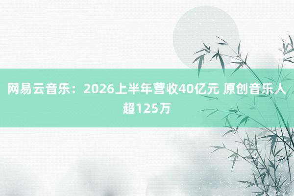 网易云音乐：2026上半年营收40亿元 原创音乐人超125万