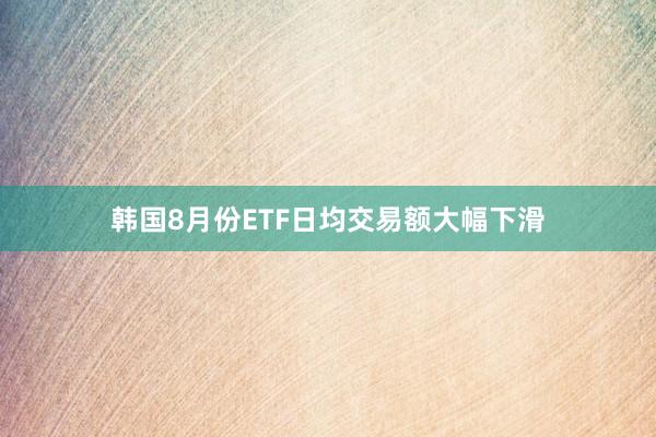 韩国8月份ETF日均交易额大幅下滑