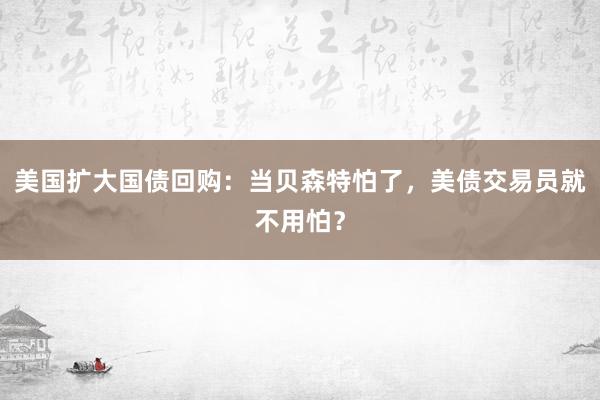 美国扩大国债回购：当贝森特怕了，美债交易员就不用怕？