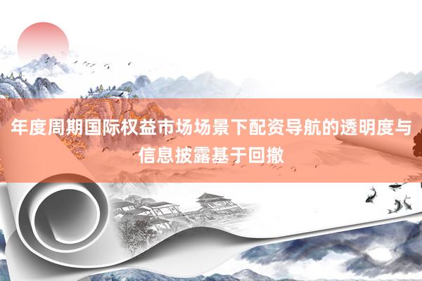 年度周期国际权益市场场景下配资导航的透明度与信息披露基于回撤