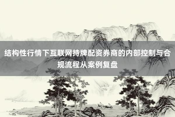 结构性行情下互联网持牌配资券商的内部控制与合规流程从案例复盘