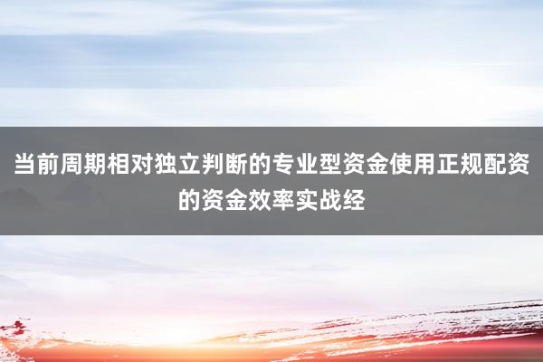 当前周期相对独立判断的专业型资金使用正规配资的资金效率实战经