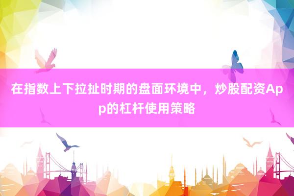 在指数上下拉扯时期的盘面环境中，炒股配资App的杠杆使用策略