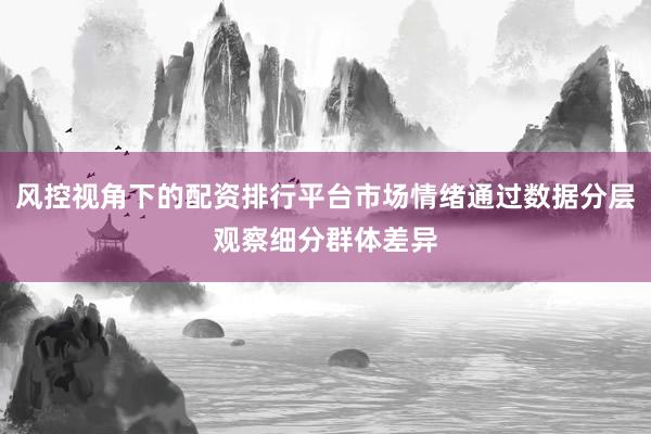 风控视角下的配资排行平台市场情绪通过数据分层观察细分群体差异