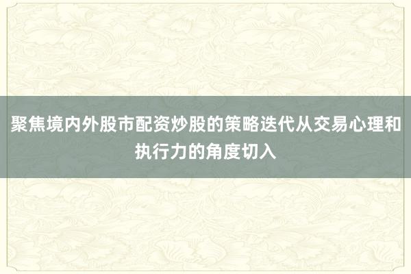 聚焦境内外股市配资炒股的策略迭代从交易心理和执行力的角度切入