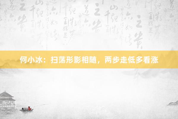 何小冰：扫荡形影相随，两步走低多看涨
