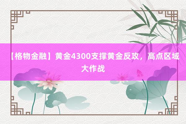 【格物金融】黄金4300支撑黄金反攻，高点区域大作战
