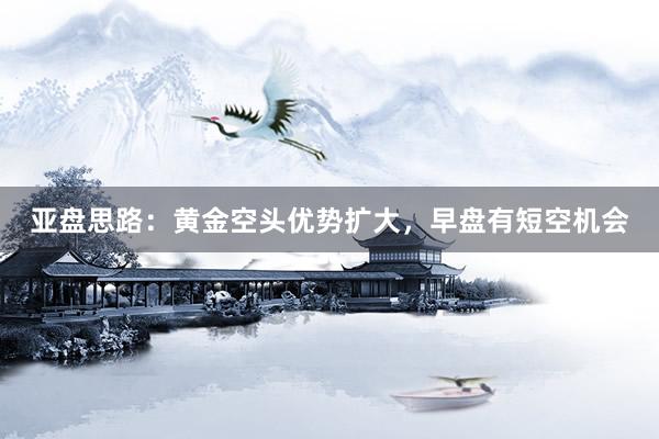亚盘思路：黄金空头优势扩大，早盘有短空机会