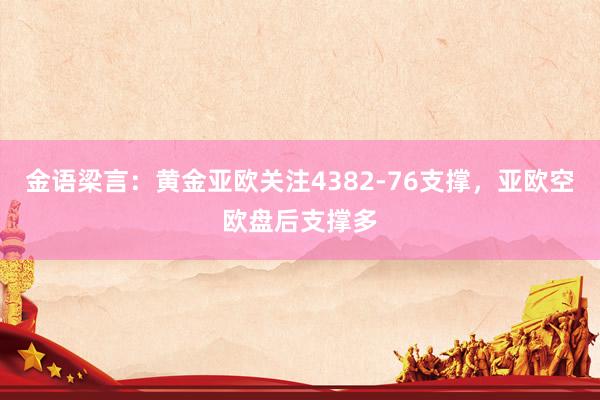 金语梁言：黄金亚欧关注4382-76支撑，亚欧空欧盘后支撑多