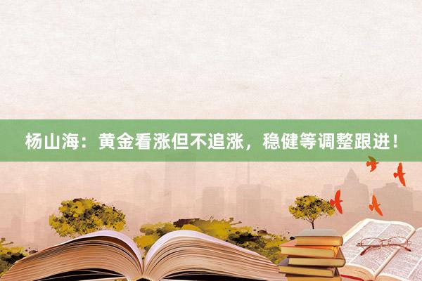杨山海：黄金看涨但不追涨，稳健等调整跟进！