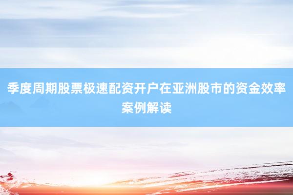 季度周期股票极速配资开户在亚洲股市的资金效率案例解读