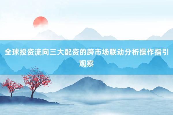 全球投资流向三大配资的跨市场联动分析操作指引观察