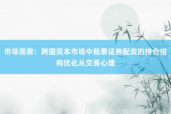 市场观察：跨国资本市场中股票证券配资的持仓结构优化从交易心理