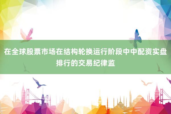 在全球股票市场在结构轮换运行阶段中中配资实盘排行的交易纪律监