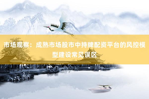 市场观察：成熟市场股市中持牌配资平台的风控模型建设常见误区