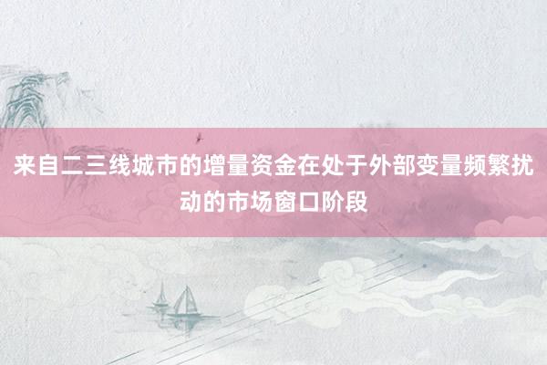 来自二三线城市的增量资金在处于外部变量频繁扰动的市场窗口阶段